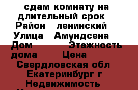 сдам комнату на длительный срок  › Район ­ ленинский  › Улица ­ Амундсена  › Дом ­ 54/1 › Этажность дома ­ 9 › Цена ­ 8 000 - Свердловская обл., Екатеринбург г. Недвижимость » Квартиры аренда   